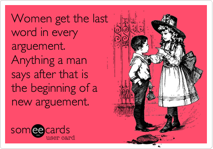Women get the last
word in every
arguement.
Anything a man
says after that is
the beginning of a
new arguement.