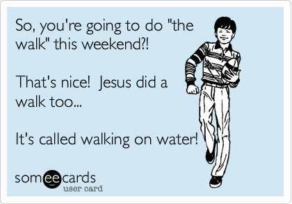 So, you're going to do "the
walk" this weekend?!

That's nice!  Jesus did a
walk too...

It's called walking on water!