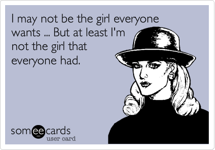 I may not be the girl everyone wants ... But at least I'm
not the girl that
everyone had.