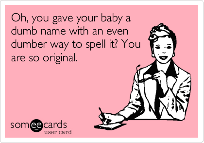 Oh, you gave your baby a
dumb name with an even
dumber way to spell it? You
are so original.