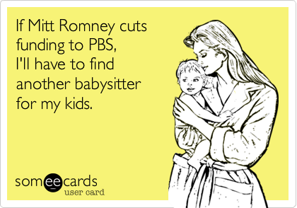 If Mitt Romney cuts
funding to PBS,
I'll have to find
another babysitter
for my kids.