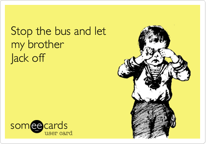 
Stop the bus and let
my brother
Jack off