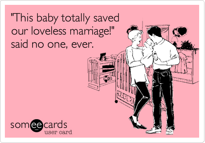 "This baby totally saved
our loveless marriage!"
said no one, ever. 