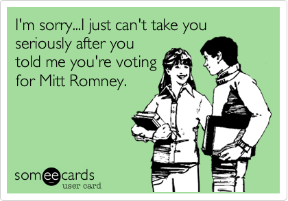 I'm sorry...I just can't take you
seriously after you
told me you're voting
for Mitt Romney.