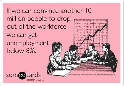 If we can convince another 10 million people to drop
out of the workforce,
we can get
unemployment
below 8%.