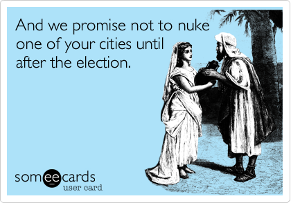 And we promise not to nuke
one of your cities until
after the election.