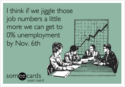 I think if we jiggle those
job numbers a little
more we can get to
0% unemployment
by Nov. 6th