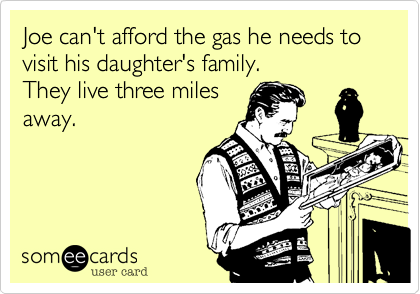 Joe can't afford the gas he needs to visit his daughter's family.
They live three miles
away.