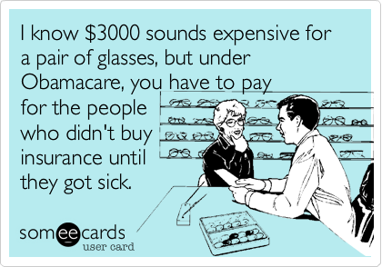 I know $3000 sounds expensive for a pair of glasses, but under Obamacare, you have to pay
for the people
who didn't buy
insurance until
they got sick.