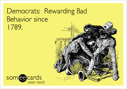 Democrats:  Rewarding Bad
Behavior since
1789.