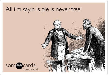 All i'm sayin is pie is never free!