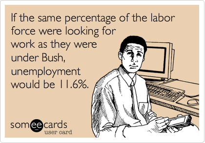 If the same percentage of the labor force were looking for
work as they were 
under Bush, 
unemployment
would be 11.6%.