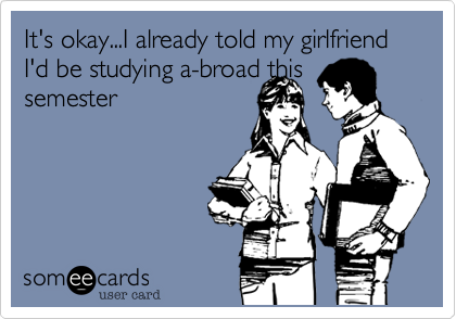 It's okay...I already told my girlfriend I'd be studying a-broad this
semester