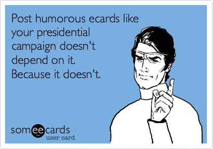 Post humorous ecards like
your presidential
campaign doesn't
depend on it. 
Because it doesn't.