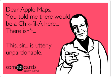 Dear Apple Maps,
You told me there would
be a Chik-fil-A here...
There isn't...

This, sir... is utterly
unpardonable.