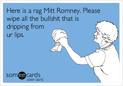 Here is a rag Mitt Romney. Please wipe all the bullshit that is
dripping from
ur lips.
