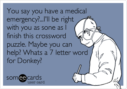 You say you have a medical emergency?...I'll be right
with you as sone as I
finish this crossword
puzzle. Maybe you can
help? Whats a 7 letter word
for Donkey?