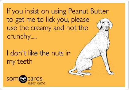 If you insist on using Peanut Butter 
to get me to lick you, please
use the creamy and not the
crunchy.....

I don't like the nuts in
my teeth 