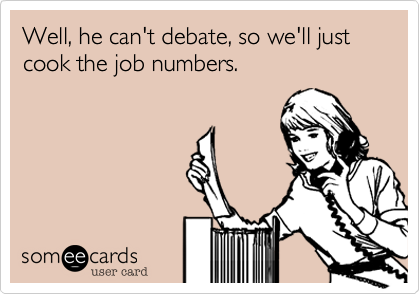 Well, he can't debate, so we'll just cook the job numbers.