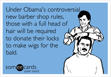 Under Obama's controversial
new barber shop rules, 
those with a full head of 
hair will be required
to donate their locks
to make wigs for the
bald.