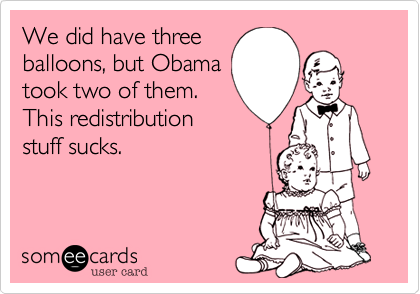 We did have three
balloons, but Obama
took two of them.
This redistribution
stuff sucks.