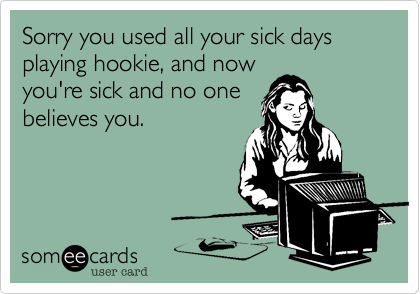 Sorry you used all your sick days playing hookie, and now
you're sick and no one
believes you.