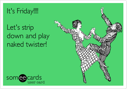 It's Friday!!!! 

Let's strip
down and play
naked twister! 