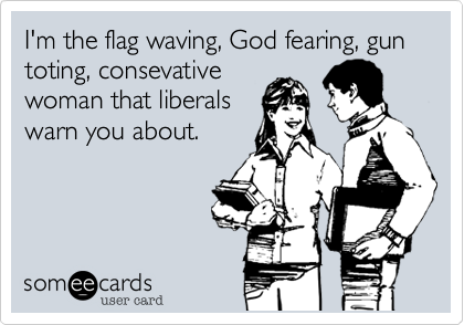 I'm the flag waving, God fearing, gun toting, consevative
woman that liberals
warn you about.