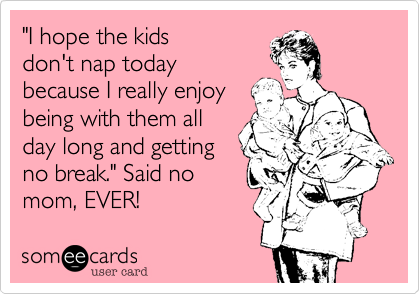 "I hope the kids
don't nap today
because I really enjoy
being with them all
day long and getting
no break." Said no
mom, EVER!