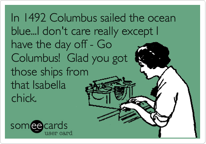 In 1492 Columbus sailed the ocean blue...I don't care really except I have the day off - Go
Columbus!  Glad you got
those ships from
that Isabella
chick.