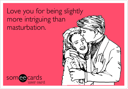 Love you for being slightly
more intriguing than
masturbation.
