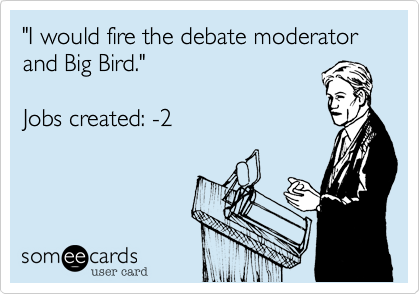 "I would fire the debate moderator and Big Bird."

Jobs created: -2 
