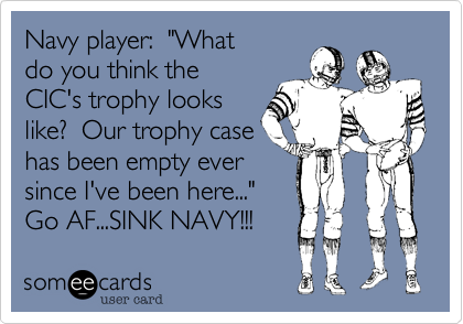 Navy player:  "What
do you think the
CIC's trophy looks
like?  Our trophy case
has been empty ever
since I've been here..."
Go AF...SINK NAVY!!! 