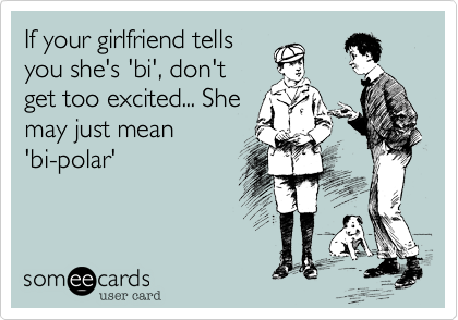 If your girlfriend tells
you she's 'bi', don't
get too excited... She
may just mean
'bi-polar'