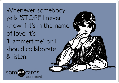Whenever somebody
yells "STOP!" I never
know if it's in the name
of love, it's
"Hammertime" or I
should collaborate
& listen.