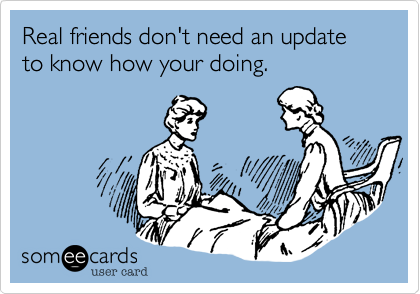 Real friends don't need an update to know how your doing.