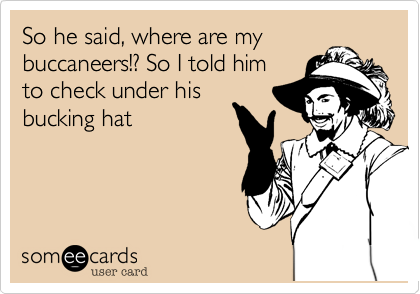 So he said, where are my
buccaneers!? So I told him
to check under his
bucking hat