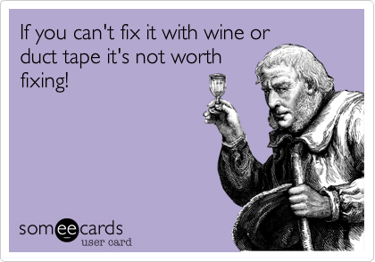 If you can't fix it with wine or
duct tape it's not worth
fixing!