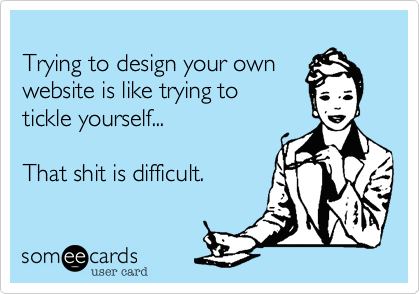 
Trying to design your own
website is like trying to
tickle yourself...

That shit is difficult.