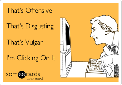 That's Offensive

That's Disgusting

That's Vulgar

I'm Clicking On It