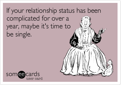 If your relationship status has been complicated for over a
year, maybe it's time to
be single.