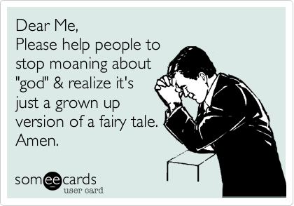 Dear Me,
Please help people to
stop moaning about
"god" & realize it's
just a grown up
version of a fairy tale. 
Amen. 