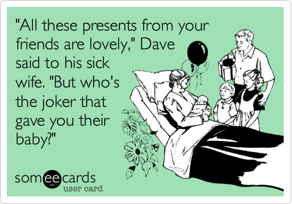 "All these presents from your
friends are lovely," Dave
said to his sick
wife. "But who's
the joker that
gave you their
baby?"
