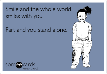Smile and the whole world
smiles with you. 

Fart and you stand alone.