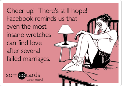 Cheer up!  There's still hope!
Facebook reminds us that
even the most
insane wretches
can find love 
after several
failed marriages.