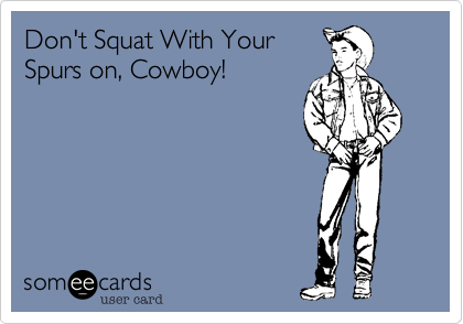 Don't Squat With Your
Spurs on, Cowboy!