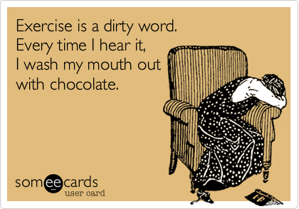 Exercise is a dirty word. 
Every time I hear it, 
I wash my mouth out 
with chocolate.
