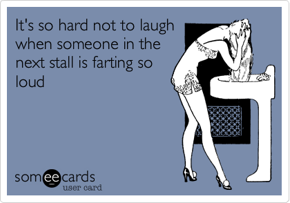 It's so hard not to laugh
when someone in the
next stall is farting so
loud