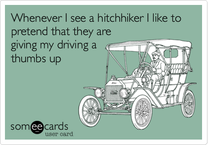 Whenever I see a hitchhiker I like to pretend that they are
giving my driving a
thumbs up