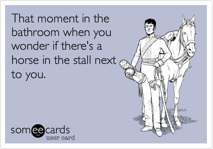 That moment in the
bathroom when you
wonder if there's a
horse in the stall next
to you.